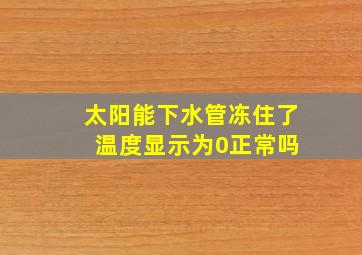 太阳能下水管冻住了 温度显示为0正常吗